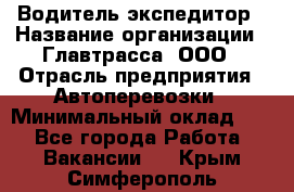 Водитель-экспедитор › Название организации ­ Главтрасса, ООО › Отрасль предприятия ­ Автоперевозки › Минимальный оклад ­ 1 - Все города Работа » Вакансии   . Крым,Симферополь